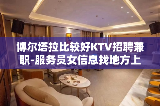 博尔塔拉比较好KTV招聘兼职-服务员女信息找地方上班认准夏姐