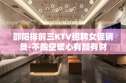 邵阳排前三KTV招聘女促销员-不跑空暖心有颜有财