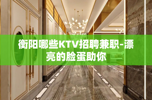 衡阳哪些KTV招聘兼职-漂亮的脸蛋助你