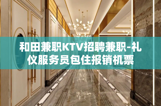 和田兼职KTV招聘兼职-礼仪服务员包住报销机票