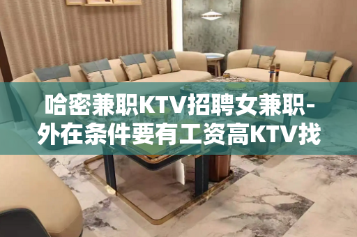 哈密兼职KTV招聘女兼职-外在条件要有工资高KTV找场的来