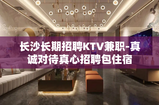 长沙长期招聘KTV兼职-真诚对待真心招聘包住宿