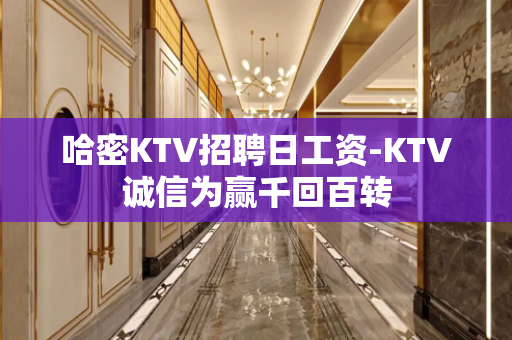 哈密KTV招聘日工资-KTV诚信为赢千回百转