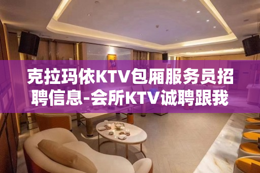 克拉玛依KTV包厢服务员招聘信息-会所KTV诚聘跟我的每天二