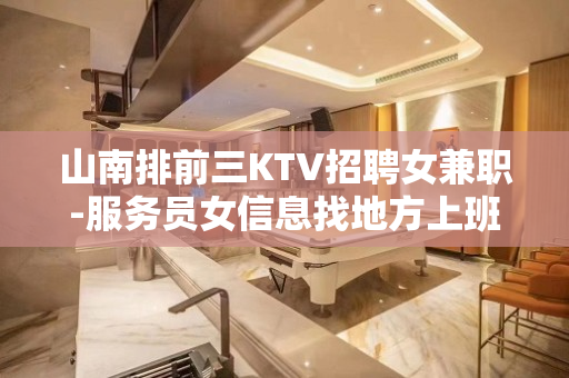 山南排前三KTV招聘女兼职-服务员女信息找地方上班认准夏姐
