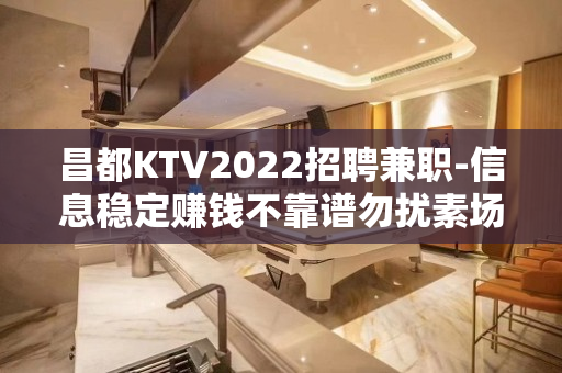 昌都KTV2022招聘兼职-信息稳定赚钱不靠谱勿扰素场