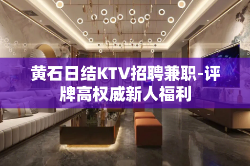 黄石日结KTV招聘兼职-评牌高权威新人福利