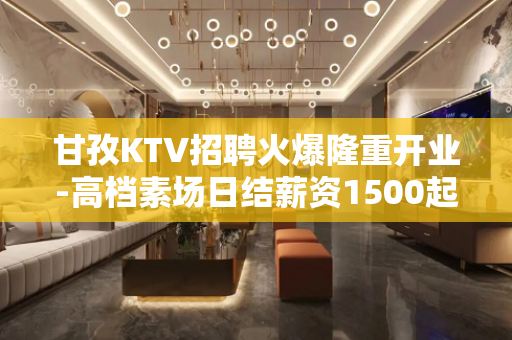 甘孜KTV招聘火爆隆重开业-高档素场日结薪资1500起步无任