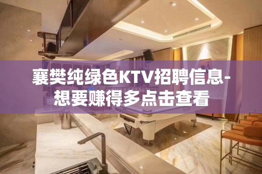 襄樊纯绿色KTV招聘信息-想要赚得多点击查看