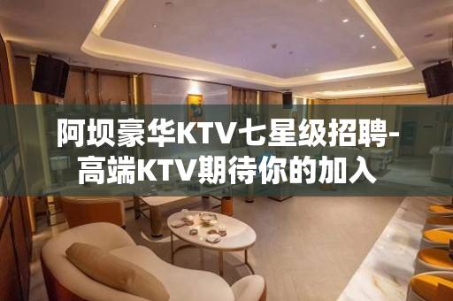 阿坝豪华KTV七星级招聘-高端KTV期待你的加入