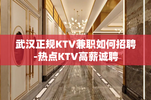 武汉正规KTV兼职如何招聘-热点KTV高薪诚聘