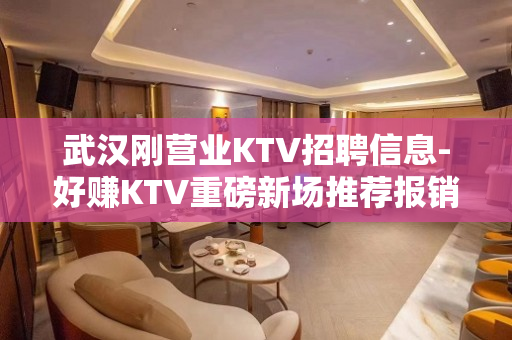 武汉刚营业KTV招聘信息-好赚KTV重磅新场推荐报销机票