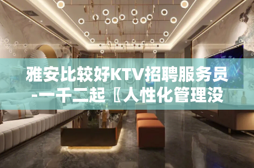 雅安比较好KTV招聘服务员-一千二起〖人性化管理没任何费用〗