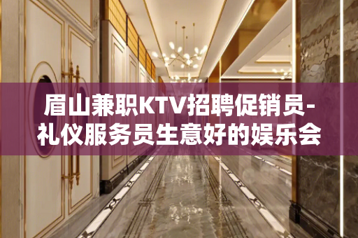 眉山兼职KTV招聘促销员-礼仪服务员生意好的娱乐会所