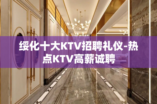 绥化十大KTV招聘礼仪-热点KTV高薪诚聘