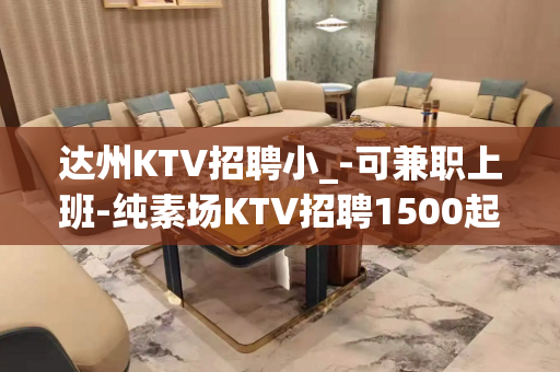 达州KTV招聘小_-可兼职上班-纯素场KTV招聘1500起步
