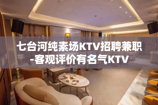 七台河纯素场KTV招聘兼职-客观评价有名气KTV