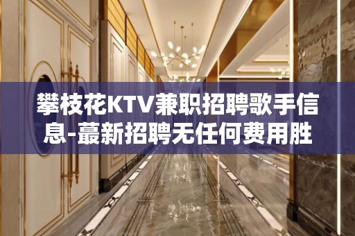 攀枝花KTV兼职招聘歌手信息-蕞新招聘无任何费用胜负就在一瞬