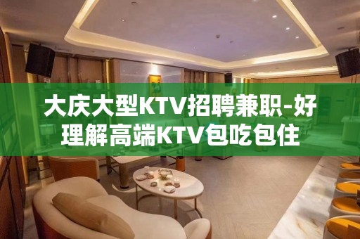 大庆大型KTV招聘兼职-好理解高端KTV包吃包住