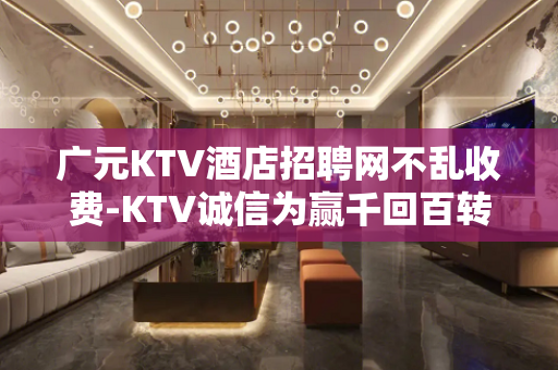 广元KTV酒店招聘网不乱收费-KTV诚信为赢千回百转