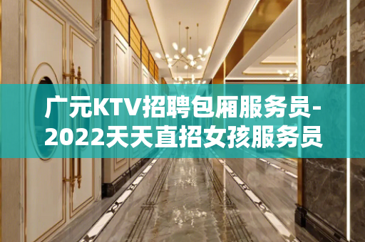 广元KTV招聘包厢服务员-2022天天直招女孩服务员日结工资