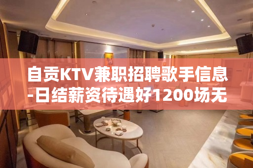自贡KTV兼职招聘歌手信息-日结薪资待遇好1200场无费用