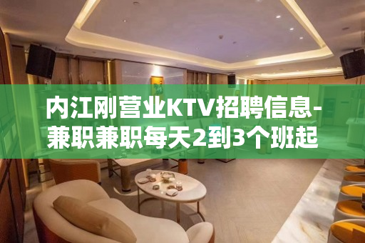 内江刚营业KTV招聘信息-兼职兼职每天2到3个班起步