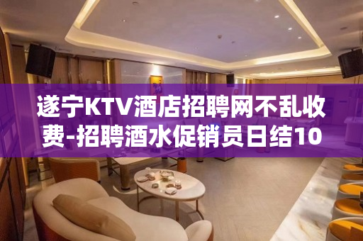 遂宁KTV酒店招聘网不乱收费-招聘酒水促销员日结1000稳定