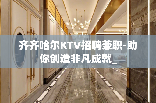 齐齐哈尔KTV招聘兼职-助你创造非凡成就_