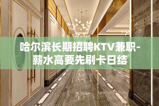 哈尔滨长期招聘KTV兼职-薪水高要先刷卡日结
