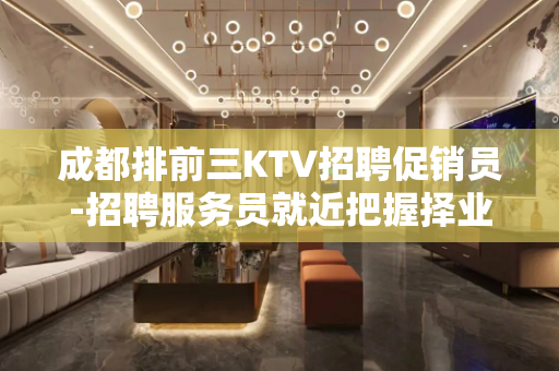成都排前三KTV招聘促销员-招聘服务员就近把握择业机会成就精