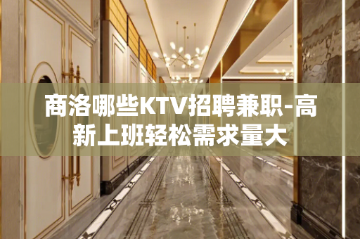 商洛哪些KTV招聘兼职-高新上班轻松需求量大