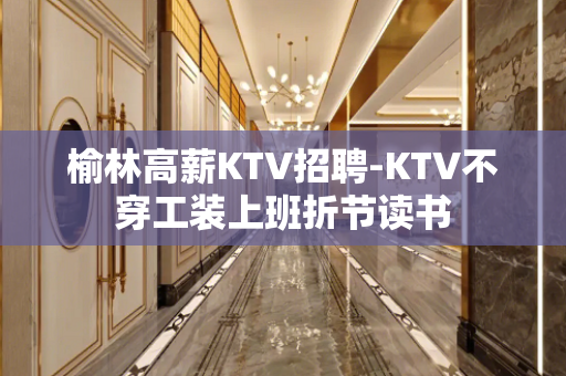 榆林高薪KTV招聘-KTV不穿工装上班折节读书
