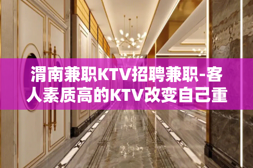 渭南兼职KTV招聘兼职-客人素质高的KTV改变自己重点