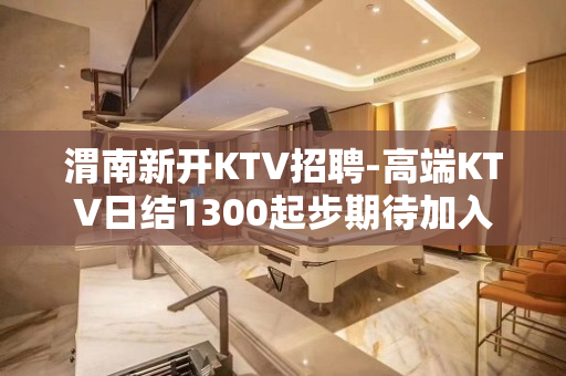渭南新开KTV招聘-高端KTV日结1300起步期待加入