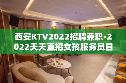 西安KTV2022招聘兼职-2022天天直招女孩服务员日结工