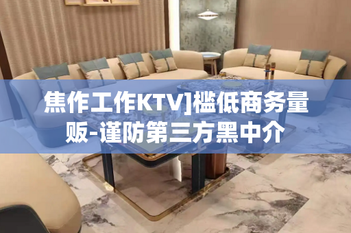 焦作工作KTV]槛低商务量贩-谨防第三方黑中介