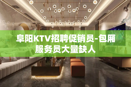阜阳KTV招聘促销员-包厢服务员大量缺人