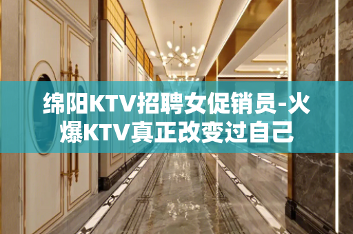 绵阳KTV招聘女促销员-火爆KTV真正改变过自己