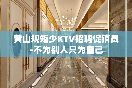 黄山规矩少KTV招聘促销员-不为别人只为自己