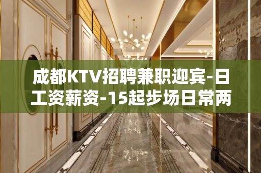 成都KTV招聘兼职迎宾-日工资薪资-15起步场日常两