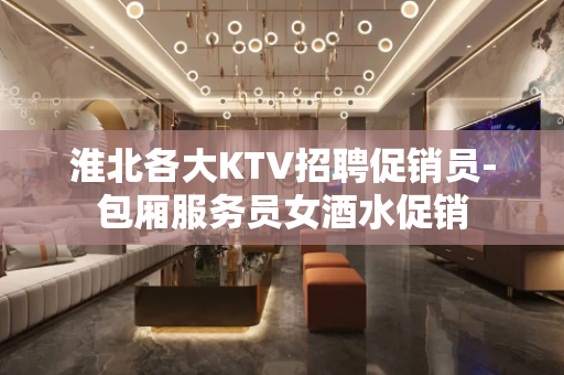 淮北各大KTV招聘促销员-包厢服务员女酒水促销
