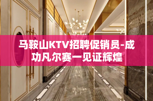 马鞍山KTV招聘促销员-成功凡尔赛一见证辉煌
