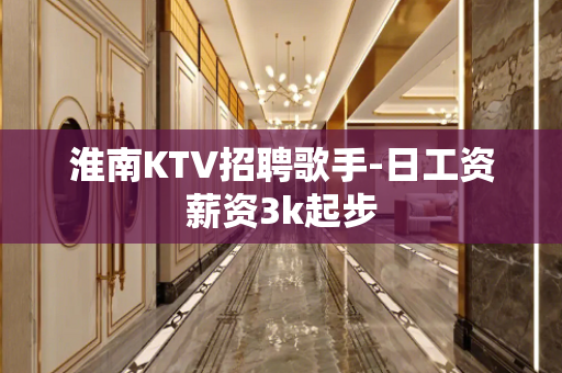 淮南KTV招聘歌手-日工资薪资3k起步