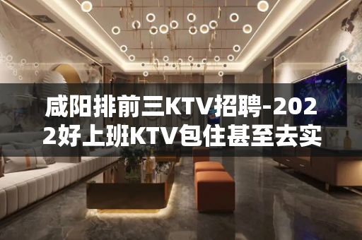 咸阳排前三KTV招聘-2022好上班KTV包住甚至去实践