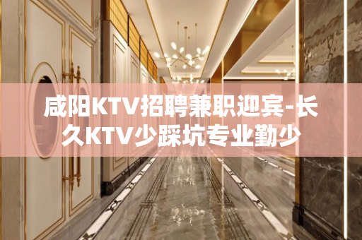 咸阳KTV招聘兼职迎宾-长久KTV少踩坑专业勤少