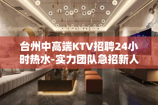 台州中高端KTV招聘24小时热水-实力团队急招新人