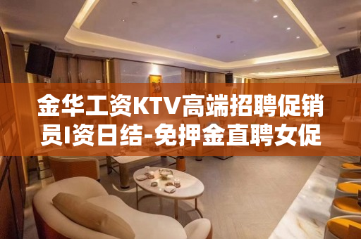 金华工资KTV高端招聘促销员I资日结-免押金直聘女促销员