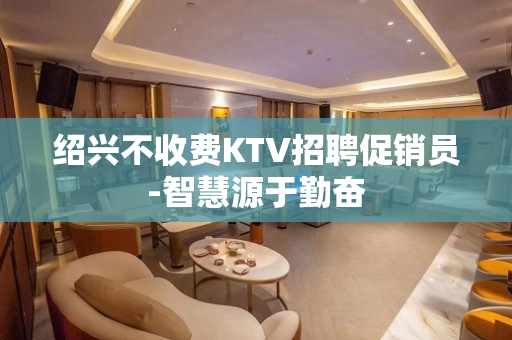 绍兴不收费KTV招聘促销员-智慧源于勤奋