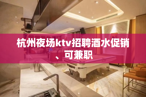 杭州夜场ktv招聘酒水促销、可兼职